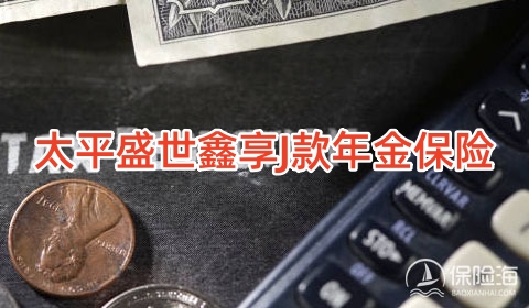 太平盛世鑫享J款年金保险条款是什么?有什么优点?