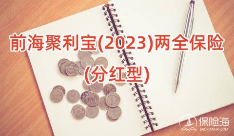 前海聚利宝(2023)两全保险(分红型)怎么样？保什么+值得买吗+案例