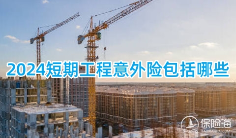 2024短期工程意外险怎么买?2024短期工程意外险包括哪些?