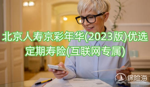 北京人寿京彩年华(2023版)优选定期寿险(互联网专属)保什么?值得买吗?