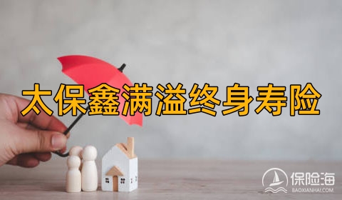 太保鑫满溢终身寿险怎么样?保什么?现金价值表?