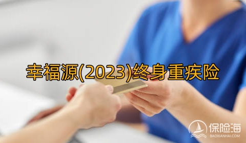 幸福源(2023)终身重疾险怎么样?多少钱一年?