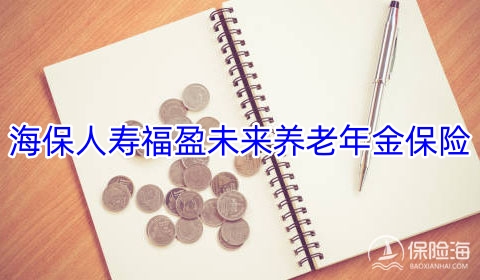 海保人寿福盈未来养老年金保险保什么?领多少钱?