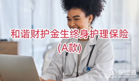 和谐财护金生终身护理保险(A款)有什么亮点?可靠吗?