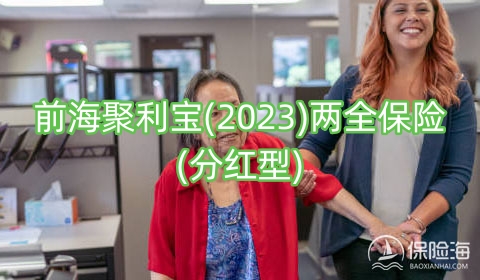 前海聚利宝(2023)两全保险(分红型)有什么优势?可靠吗?