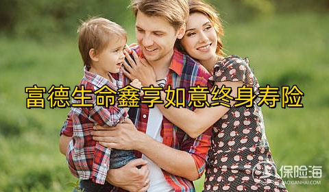 富德生命鑫享如意终身寿险怎么样?有什么优点?