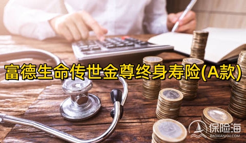 富德生命传世金尊终身寿险(A款)怎么样?有什么优点?收益+案例