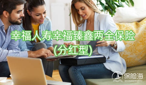 幸福人寿幸福臻鑫两全保险(分红型)怎么样?保什么?