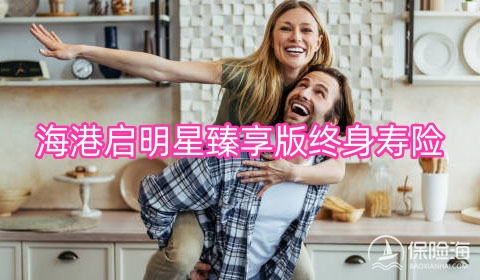 海港启明星臻享版终身寿险保什么?怎么样?