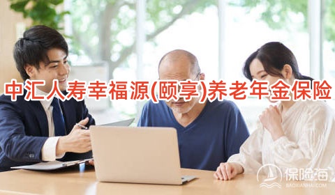 中汇人寿怎么样?中汇人寿幸福源(颐享)养老年金保险产品介绍?