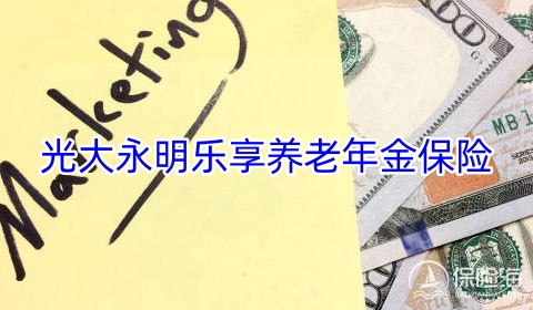 光大永明乐享养老年金保险怎么样?多少钱?