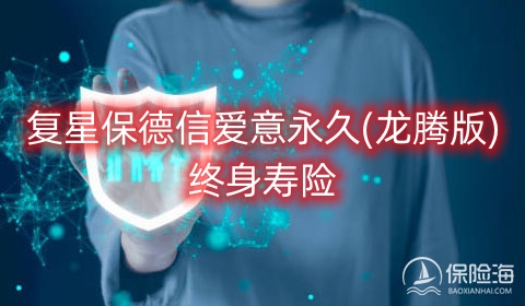 2024复星保德信爱意永久(龙腾版)终身寿险有什么优点?现金价值?