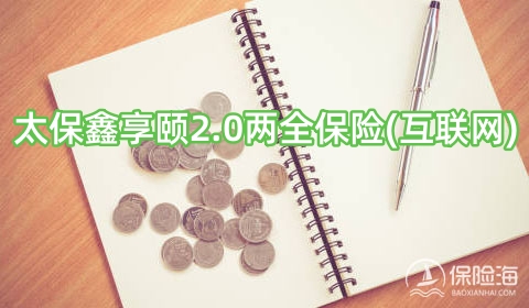 2024太保鑫享颐2.0两全保险(互联网)怎么样?保障内容是什么?