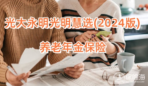 光大永明光明慧选(2024版)养老年金保险怎么样?条款+优点+领多少钱