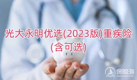 光大永明优选(2023版)重疾险(含可选)保什么?值得买吗?