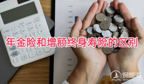 年金险和增额终身寿险的区别?年金险和增额终身寿险哪个好?