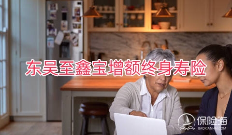 东吴至鑫宝增额终身寿险保什么?现金价值?