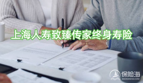 上海人寿致臻传家终身寿险怎么样?保什么?