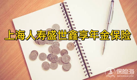 上海人寿盛世鑫享年金保险怎么样?条款是什么?