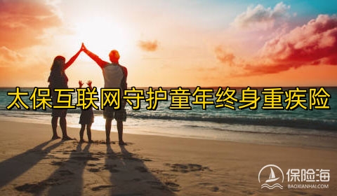 太保互联网守护童年终身重疾险怎么样?保什么?