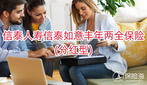 信泰人寿信泰如意丰年两全保险(分红型)保什么?有什么优势?