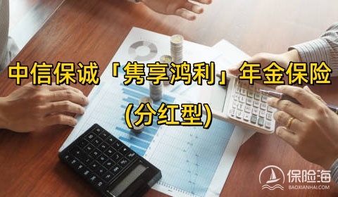 中信保诚「隽享鸿利」年金保险(分红型)怎么样?保什么?