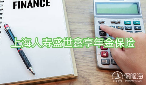 上海人寿盛世鑫享年金保险有什么优势?保什么?