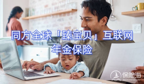 同方全球「臻宝贝」互联网年金保险产品如何?保什么?