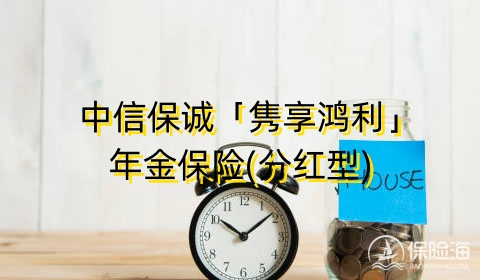 中信保诚「隽享鸿利」年金保险(分红型)保什么?收益如何?