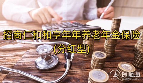 招商仁和和享年年养老年金保险(分红型)保什么?领多少钱?