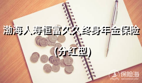 渤海人寿恒富久久终身年金保险(分红型)保什么?利益如何?案例演示