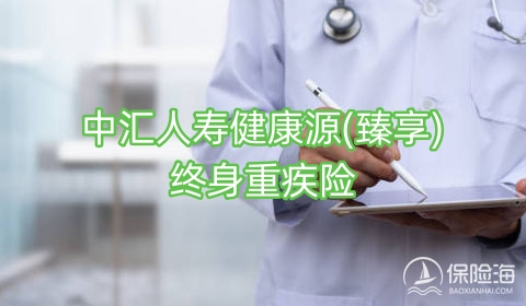 中汇人寿健康源(臻享)终身重疾险好不好?保什么?