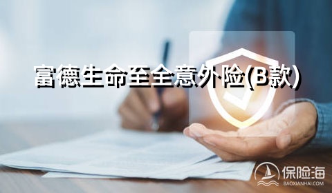 富德生命至全意外险(B款)怎么样?保什么?