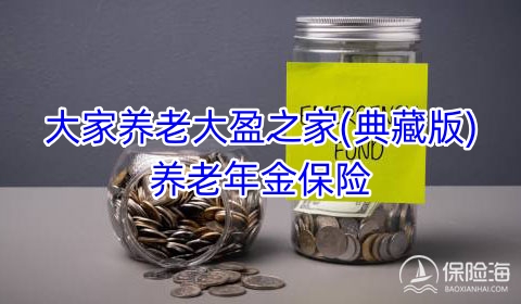 大家养老大盈之家(典藏版)养老年金保险保什么?领多少钱?