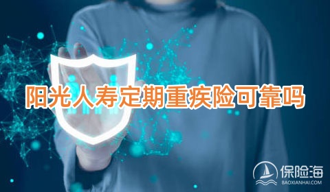 阳光人寿定期重疾险可靠吗?阳光人寿定期重疾险多少钱?