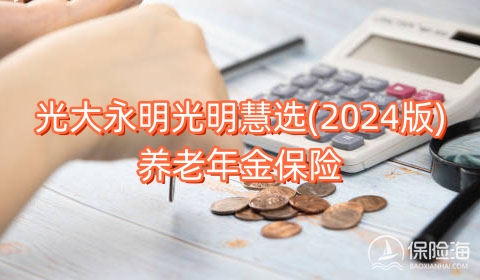 光大永明光明慧选(2024版)养老年金保险怎么样?多少钱?