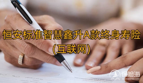 恒安标准智慧鑫升A款终身寿险(互联网)保什么?有什么优势?