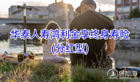 华泰人寿鸿利金享终身寿险(分红型)有什么优势?保什么?