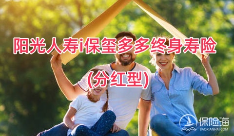 阳光人寿i保玺多多终身寿险(分红型)可靠吗?好不好?