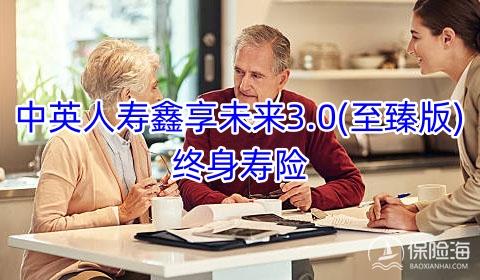 中英人寿鑫享未来3.0(至臻版)终身寿险保什么?现金价值?