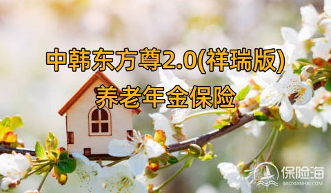 中韩东方尊2.0(祥瑞版)养老年金保险怎么样?条款是什么?