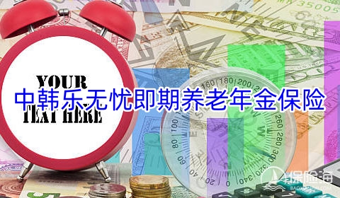 中韩乐无忧即期养老年金保险保什么?领多少钱?