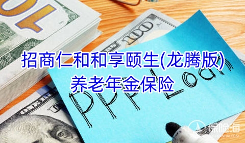 招商仁和和享颐生(龙腾版)养老年金保险产品如何?保什么?