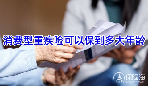 消费型重疾险可以保到多大年龄?消费型重疾险和返还型重疾险哪个好?