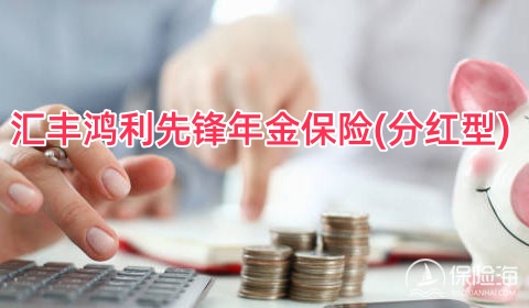 汇丰鸿利先锋年金保险(分红型)保什么?多少钱一年?