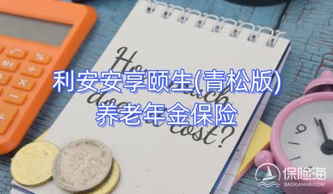 利安安享颐生(青松版)养老年金保险怎么样?多少钱?