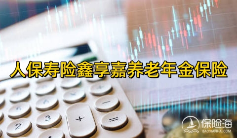 人保寿险鑫享嘉养老年金保险怎么样?条款是什么?有什么优点?