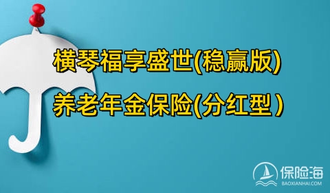 横琴福享盛世(稳赢版)养老年金保险(分红型)好不好?可靠吗?