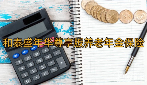 和泰盛年华尊享版养老年金保险好不好?多少钱?