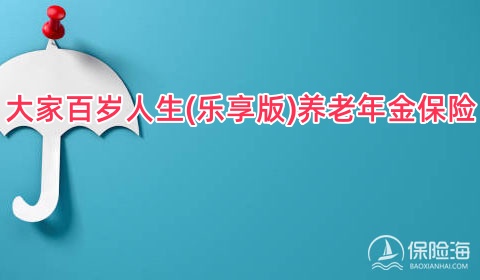 大家百岁人生(乐享版)养老年金保险怎么样?条款是什么?